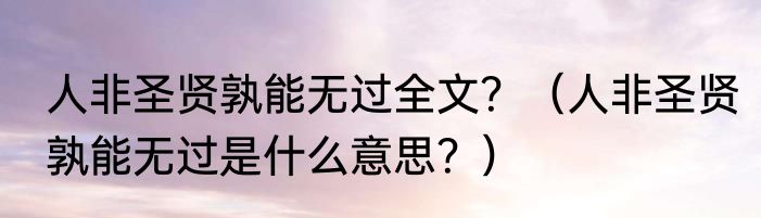 人非圣贤孰能无过全文？（人非圣贤孰能无过是什么意思？）