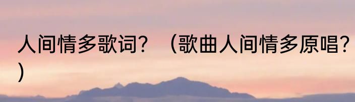 人间情多歌词？（歌曲人间情多原唱？）