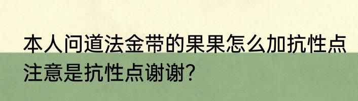 本人问道法金带的果果怎么加抗性点注意是抗性点谢谢？