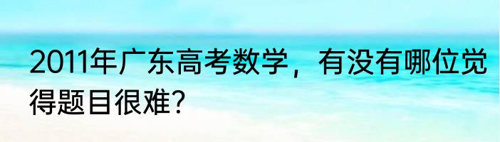 2011年广东高考数学，有没有哪位觉得题目很难？