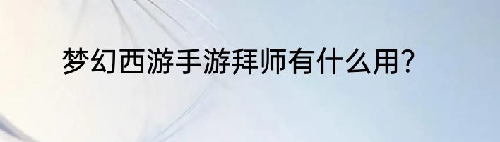 梦幻西游手游拜师有什么用？