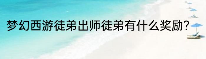 梦幻西游徒弟出师徒弟有什么奖励？