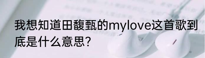 我想知道田馥甄的mylove这首歌到底是什么意思？