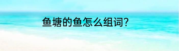 鱼塘的鱼怎么组词？