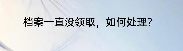档案一直没领取，如何处理？