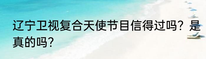 辽宁卫视复合天使节目信得过吗？是真的吗？