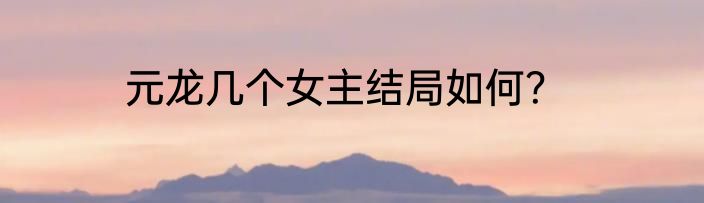 元龙几个女主结局如何？