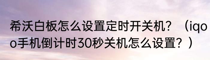 希沃白板怎么设置定时开关机？（iqoo手机倒计时30秒关机怎么设置？）