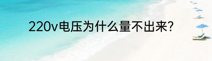 220v电压为什么量不出来？