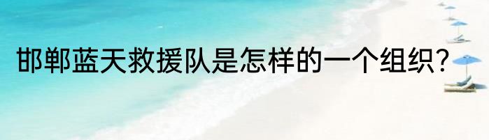 邯郸蓝天救援队是怎样的一个组织？
