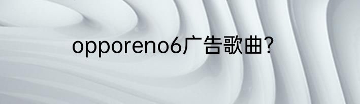 opporeno6广告歌曲？