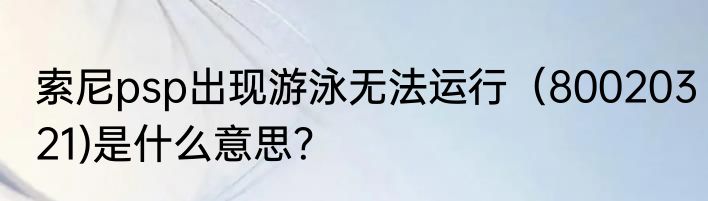 索尼psp出现游泳无法运行（80020321)是什么意思？