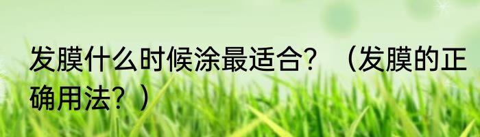 发膜什么时候涂最适合？（发膜的正确用法？）