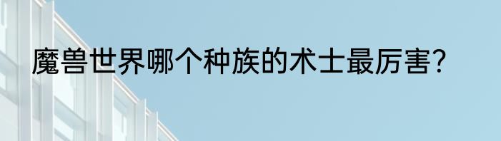 魔兽世界哪个种族的术士最厉害？