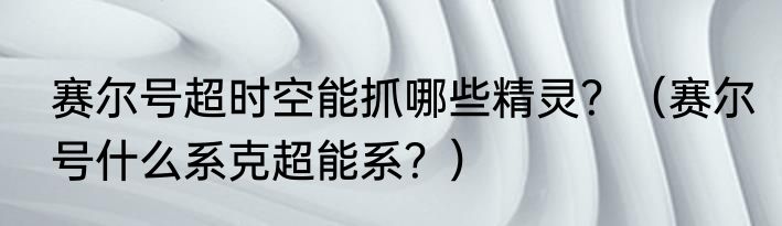 赛尔号超时空能抓哪些精灵？（赛尔号什么系克超能系？）