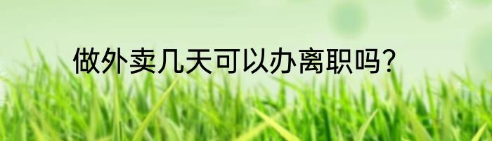 做外卖几天可以办离职吗？