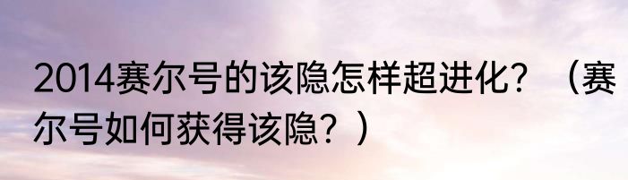 2014赛尔号的该隐怎样超进化？（赛尔号如何获得该隐？）