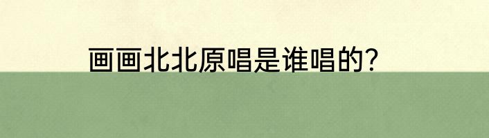 画画北北原唱是谁唱的？