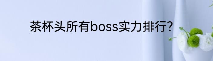 茶杯头所有boss实力排行？