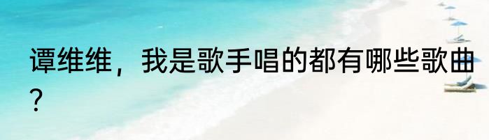 谭维维，我是歌手唱的都有哪些歌曲？
