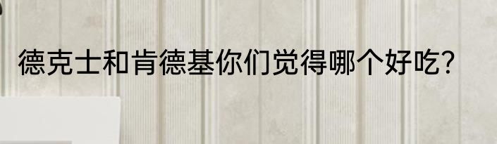 德克士和肯德基你们觉得哪个好吃？