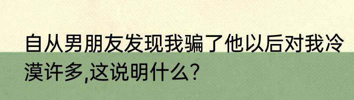 自从男朋友发现我骗了他以后对我冷漠许多,这说明什么？