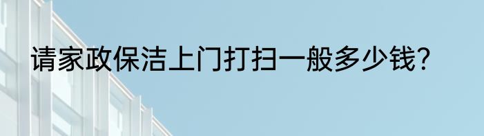 请家政保洁上门打扫一般多少钱？