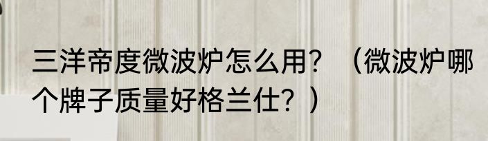 三洋帝度微波炉怎么用？（微波炉哪个牌子质量好格兰仕？）