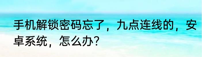 手机解锁密码忘了，九点连线的，安卓系统，怎么办？