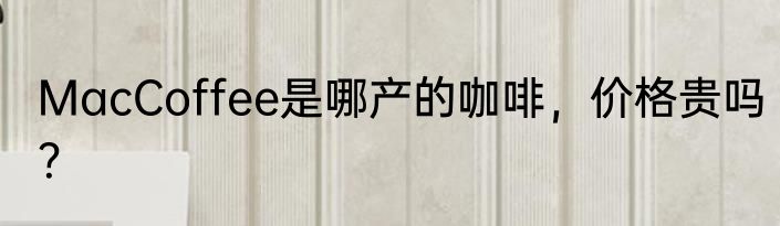 MacCoffee是哪产的咖啡，价格贵吗？