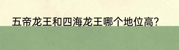 五帝龙王和四海龙王哪个地位高？