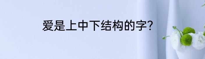 爱是上中下结构的字？