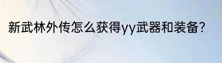 新武林外传怎么获得yy武器和装备？