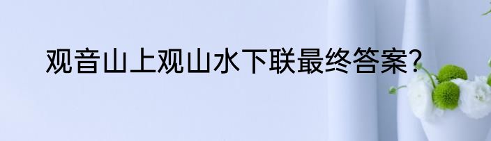 观音山上观山水下联最终答案？