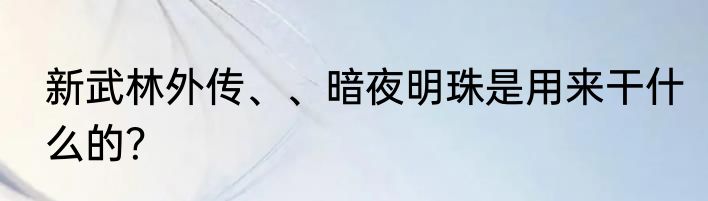 新武林外传、、暗夜明珠是用来干什么的？