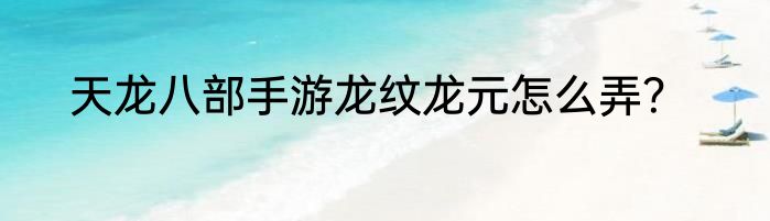 天龙八部手游龙纹龙元怎么弄？