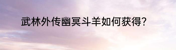 武林外传幽冥斗羊如何获得？