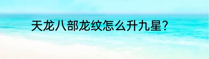 天龙八部龙纹怎么升九星？
