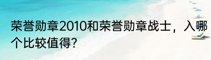 荣誉勋章2010和荣誉勋章战士，入哪个比较值得？