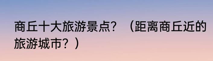 商丘十大旅游景点？（距离商丘近的旅游城市？）