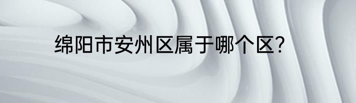 绵阳市安州区属于哪个区？