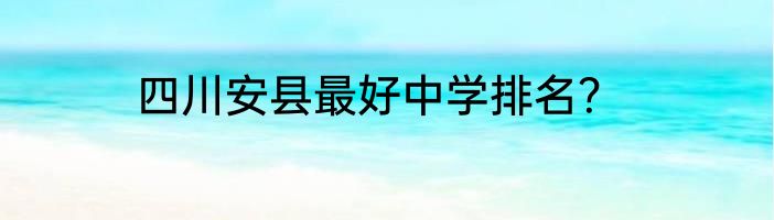 四川安县最好中学排名？