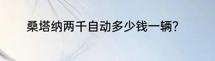 桑塔纳两千自动多少钱一辆？