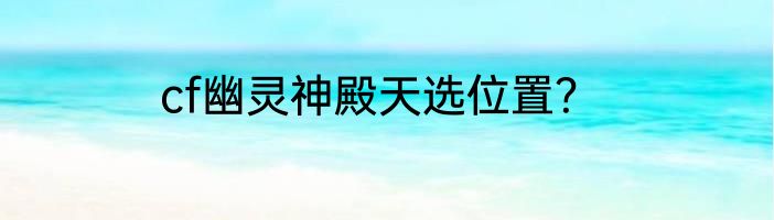 cf幽灵神殿天选位置？