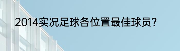 2014实况足球各位置最佳球员？