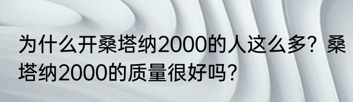 为什么开桑塔纳2000的人这么多？桑塔纳2000的质量很好吗？