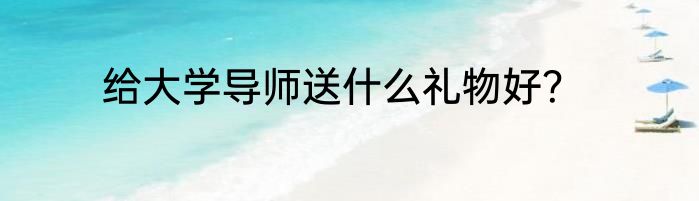 给大学导师送什么礼物好？