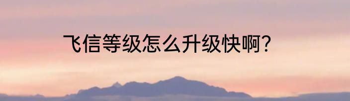 飞信等级怎么升级快啊？