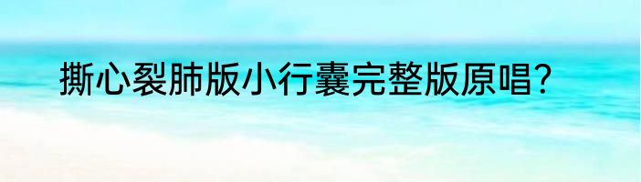 撕心裂肺版小行囊完整版原唱？