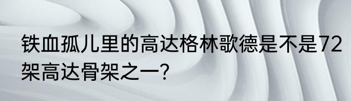 铁血孤儿里的高达格林歌德是不是72架高达骨架之一？